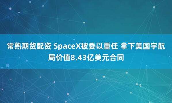 常熟期货配资 SpaceX被委以重任 拿下美国宇航局价值8.43亿美元合同