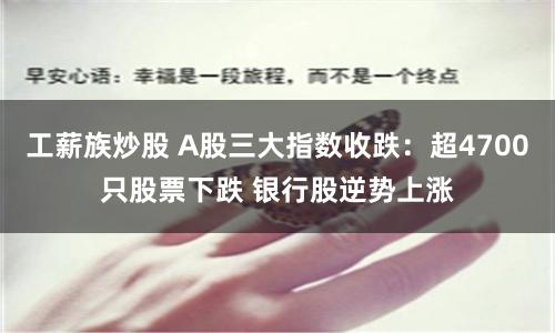 工薪族炒股 A股三大指数收跌：超4700只股票下跌 银行股逆势上涨