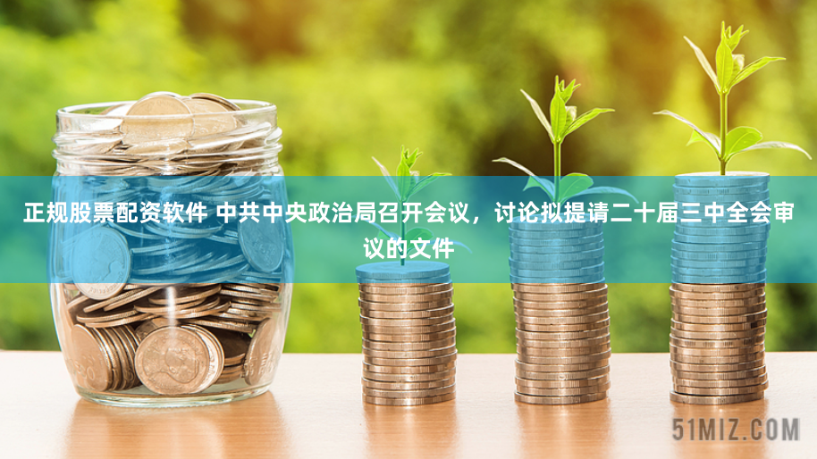 正规股票配资软件 中共中央政治局召开会议，讨论拟提请二十届三中全会审议的文件