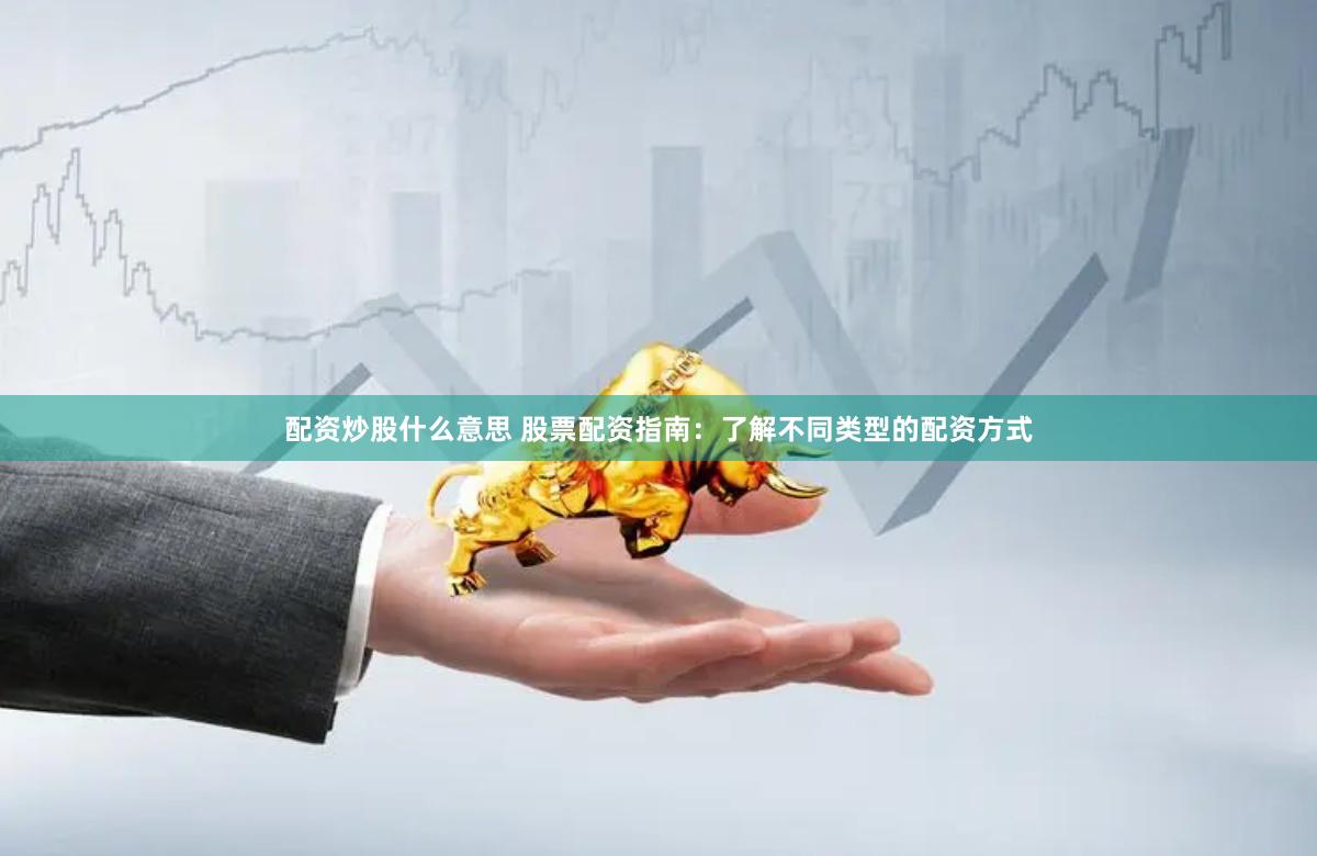配资炒股什么意思 股票配资指南：了解不同类型的配资方式