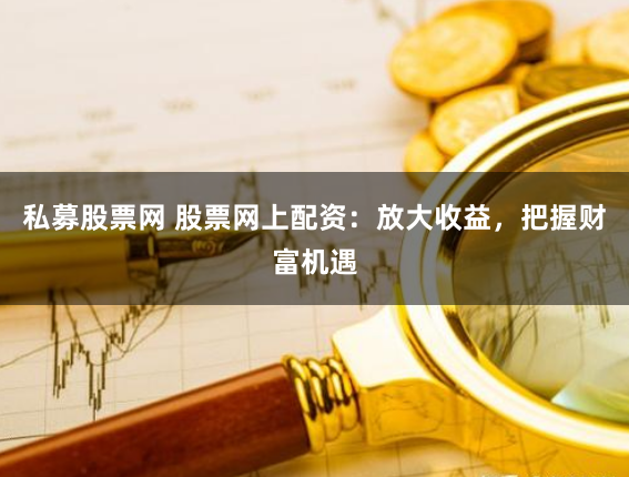 私募股票网 股票网上配资：放大收益，把握财富机遇