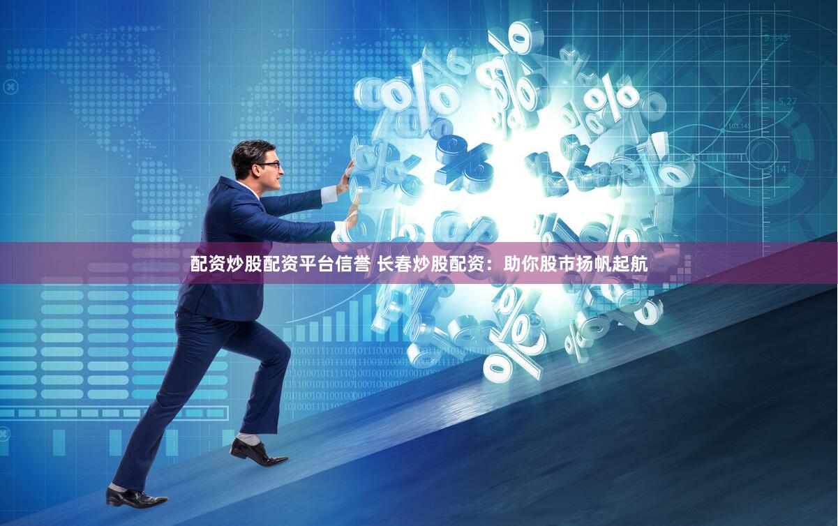 配资炒股配资平台信誉 长春炒股配资：助你股市扬帆起航