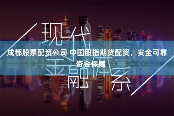 成都股票配资公司 中国股指期货配资，安全可靠，资金保障