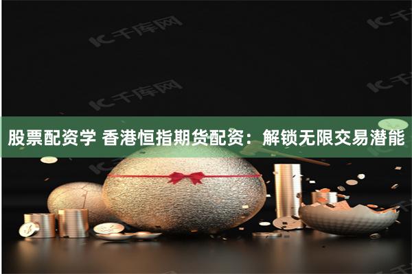 股票配资学 香港恒指期货配资：解锁无限交易潜能