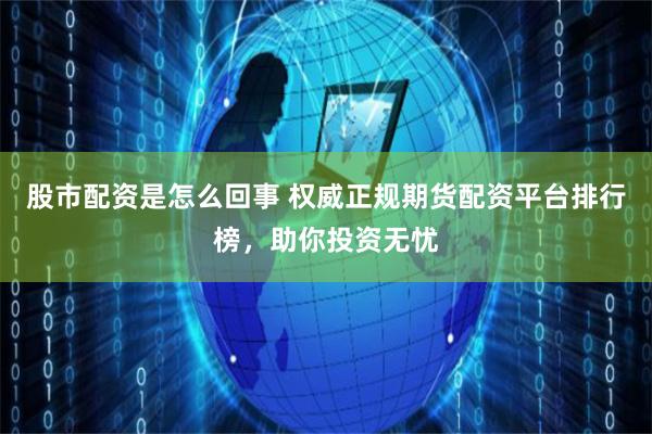 股市配资是怎么回事 权威正规期货配资平台排行榜，助你投资无忧