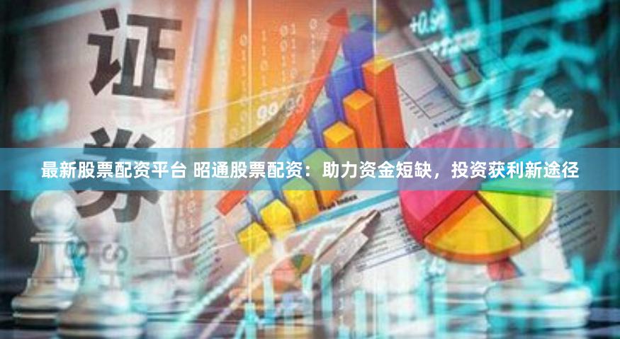 最新股票配资平台 昭通股票配资：助力资金短缺，投资获利新途径