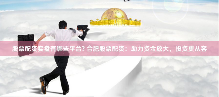 股票配资实盘有哪些平台? 合肥股票配资：助力资金放大，投资更从容