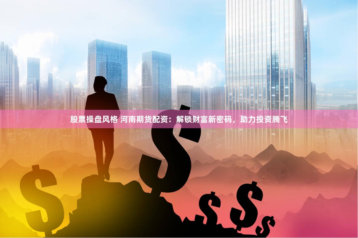 股票操盘风格 河南期货配资：解锁财富新密码，助力投资腾飞