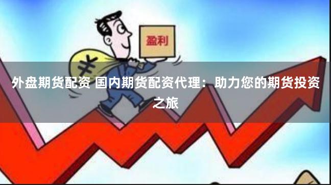 外盘期货配资 国内期货配资代理：助力您的期货投资之旅