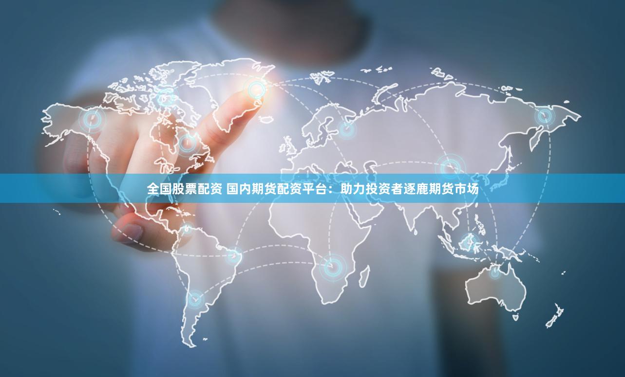 全国股票配资 国内期货配资平台：助力投资者逐鹿期货市场