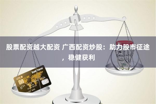 股票配资越大配资 广西配资炒股：助力股市征途，稳健获利