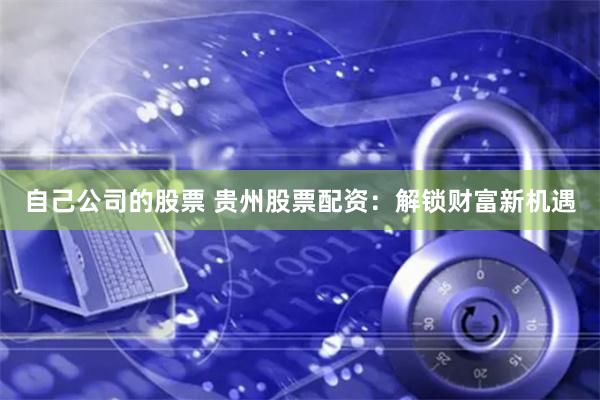 自己公司的股票 贵州股票配资：解锁财富新机遇