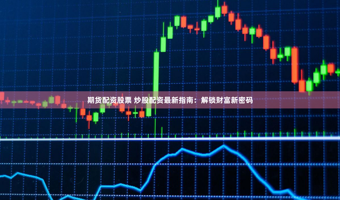 期货配资股票 炒股配资最新指南：解锁财富新密码