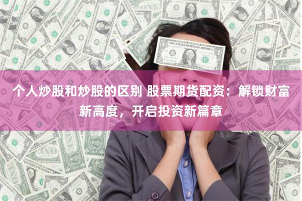个人炒股和炒股的区别 股票期货配资：解锁财富新高度，开启投资新篇章
