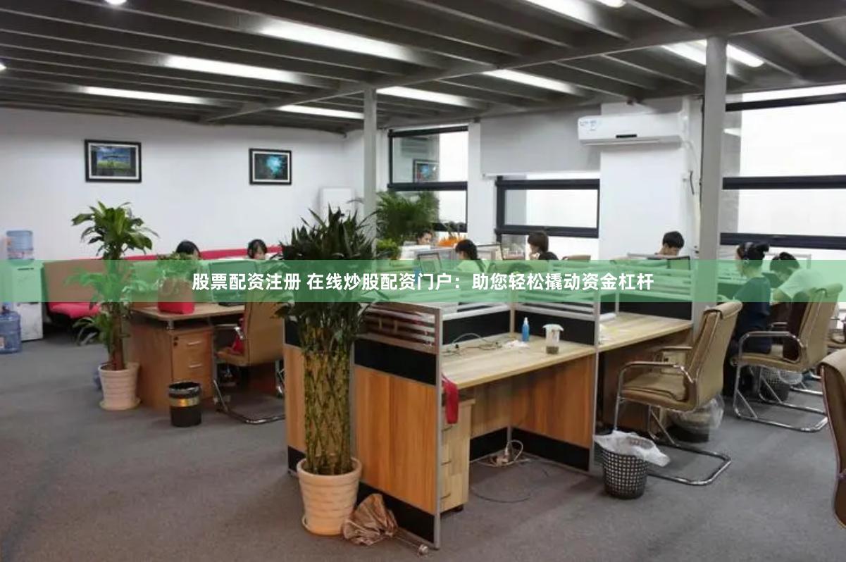 股票配资注册 在线炒股配资门户：助您轻松撬动资金杠杆