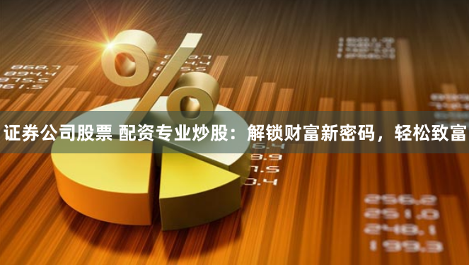 证券公司股票 配资专业炒股：解锁财富新密码，轻松致富
