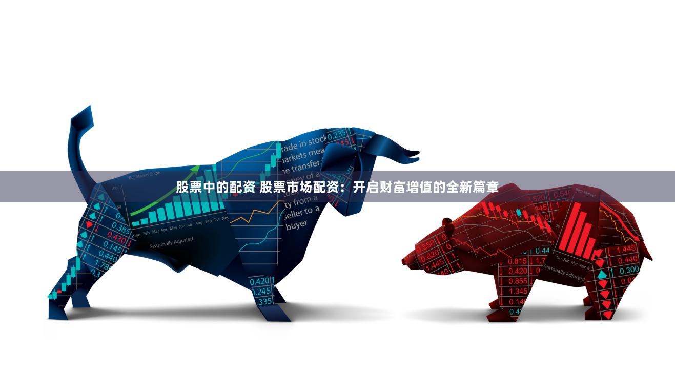 股票中的配资 股票市场配资：开启财富增值的全新篇章