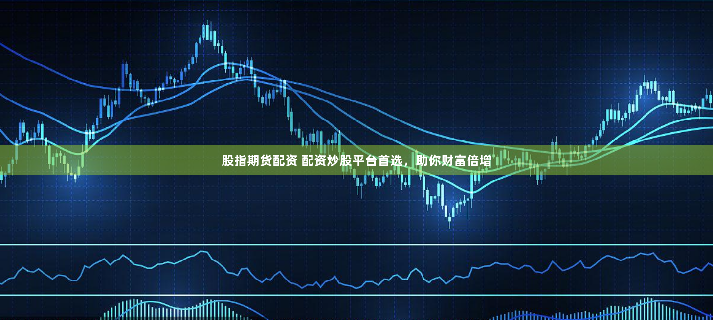 股指期货配资 配资炒股平台首选，助你财富倍增