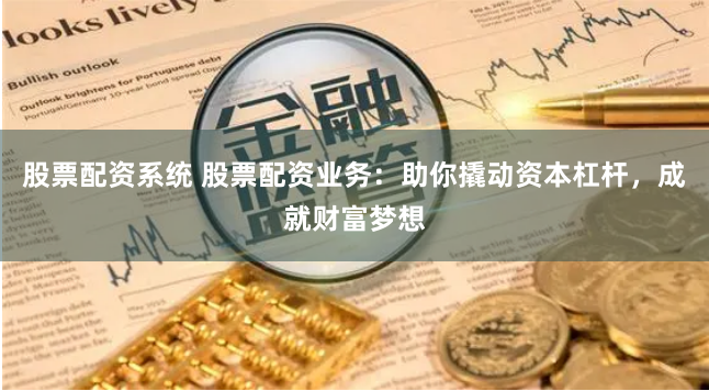 股票配资系统 股票配资业务：助你撬动资本杠杆，成就财富梦想