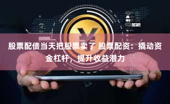 股票配债当天把股票卖了 股票配资：撬动资金杠杆，提升收益潜力