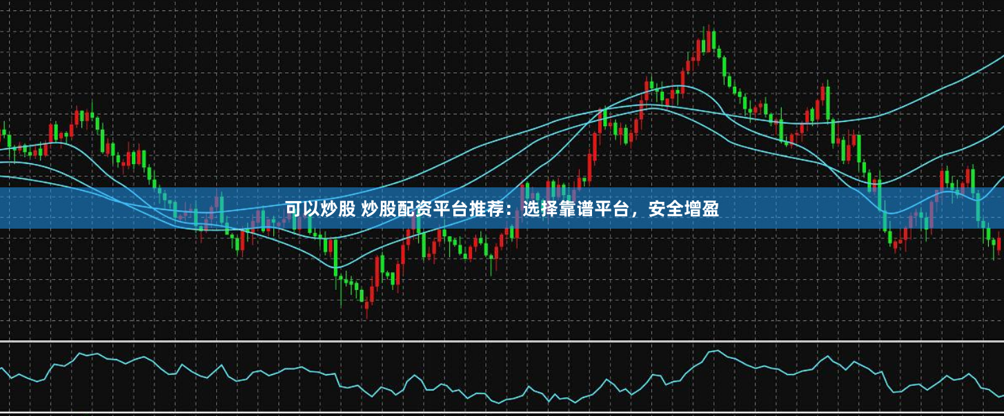 可以炒股 炒股配资平台推荐：选择靠谱平台，安全增盈
