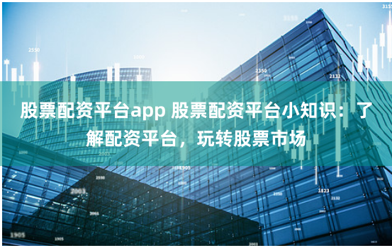 股票配资平台app 股票配资平台小知识：了解配资平台，玩转股票市场