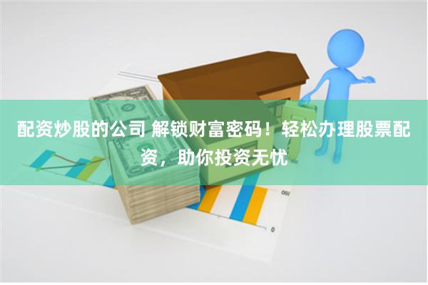 配资炒股的公司 解锁财富密码！轻松办理股票配资，助你投资无忧