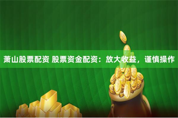 萧山股票配资 股票资金配资：放大收益，谨慎操作