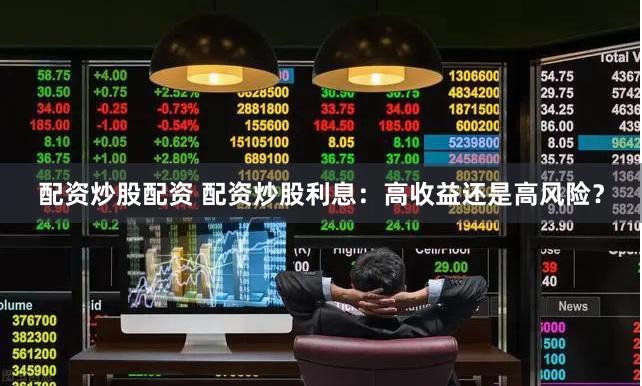 配资炒股配资 配资炒股利息：高收益还是高风险？
