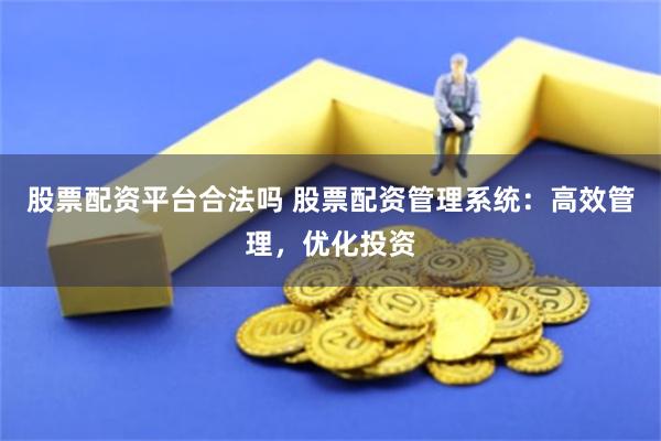 股票配资平台合法吗 股票配资管理系统：高效管理，优化投资