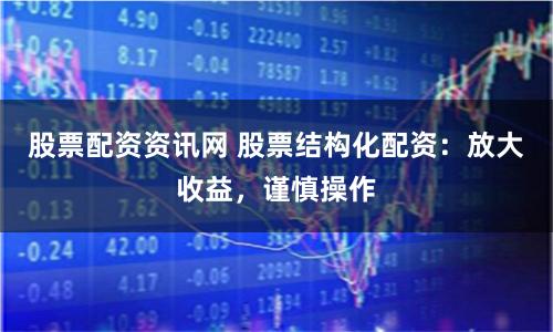 股票配资资讯网 股票结构化配资：放大收益，谨慎操作