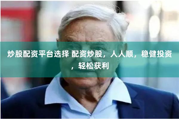 炒股配资平台选择 配资炒股，人人顺，稳健投资，轻松获利