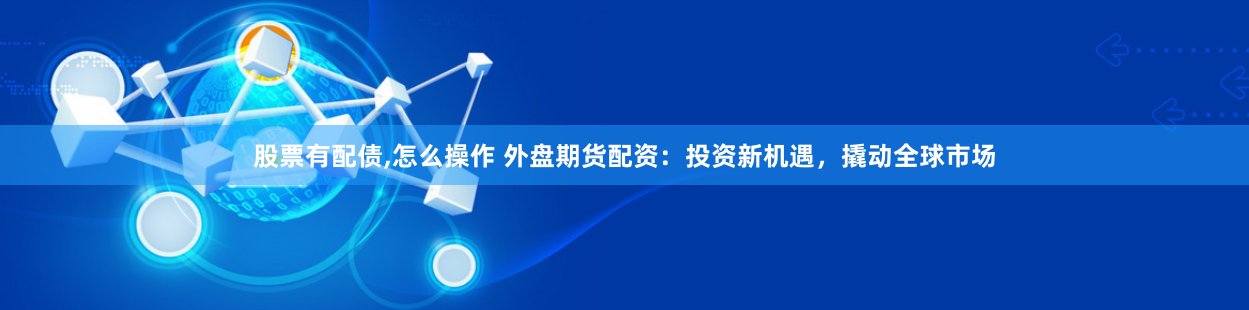 股票有配债,怎么操作 外盘期货配资：投资新机遇，撬动全球市场
