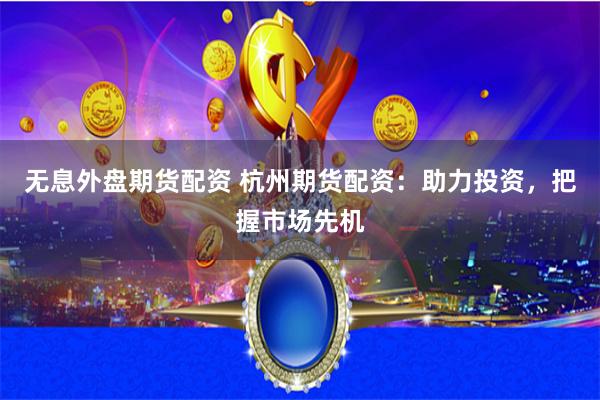 无息外盘期货配资 杭州期货配资：助力投资，把握市场先机