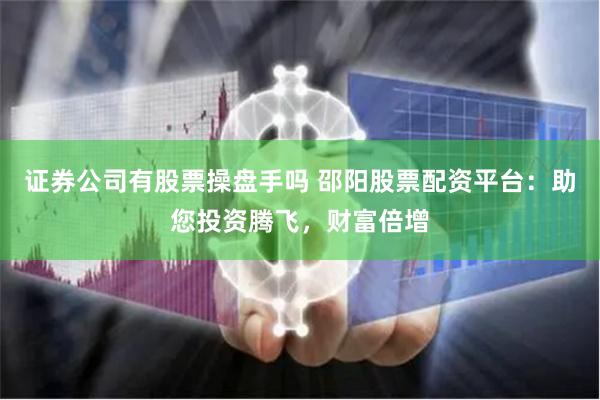 证券公司有股票操盘手吗 邵阳股票配资平台：助您投资腾飞，财富倍增