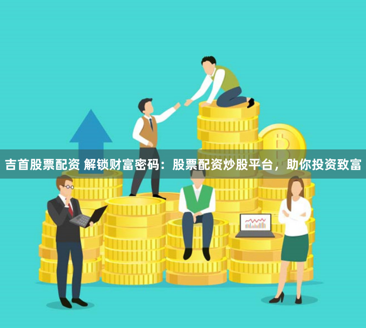吉首股票配资 解锁财富密码：股票配资炒股平台，助你投资致富