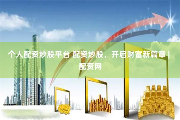 个人配资炒股平台 配资炒股，开启财富新篇章 | 配资网