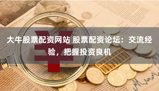 大牛股票配资网站 股票配资论坛：交流经验，把握投资良机