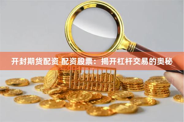 开封期货配资 配资股票：揭开杠杆交易的奥秘
