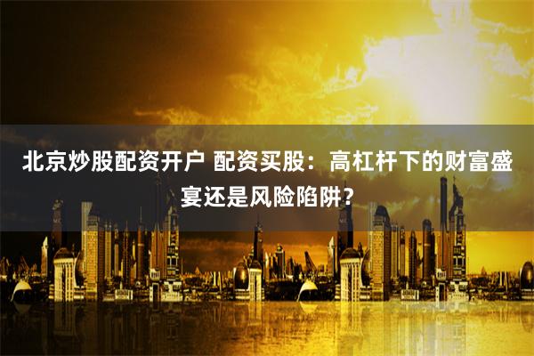 北京炒股配资开户 配资买股：高杠杆下的财富盛宴还是风险陷阱？