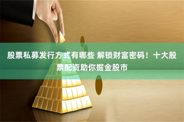 股票私募发行方式有哪些 解锁财富密码！十大股票配资助你掘金股市