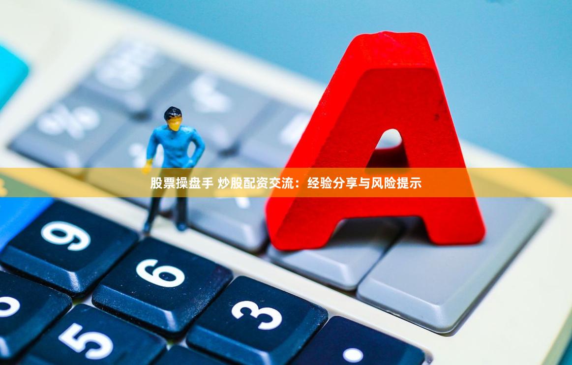 股票操盘手 炒股配资交流：经验分享与风险提示