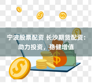 宁波股票配资 长沙期货配资：助力投资，稳健增值