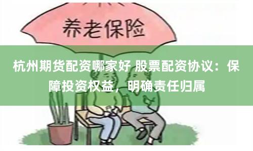 杭州期货配资哪家好 股票配资协议：保障投资权益，明确责任归属