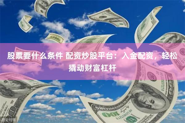 股票要什么条件 配资炒股平台：入金配资，轻松撬动财富杠杆
