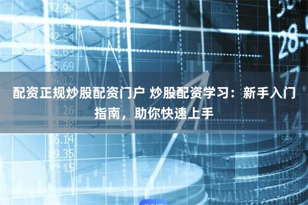 配资正规炒股配资门户 炒股配资学习：新手入门指南，助你快速上手