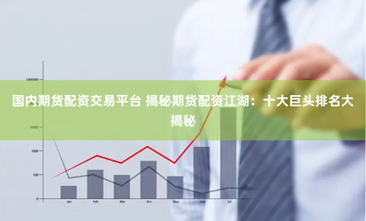 国内期货配资交易平台 揭秘期货配资江湖：十大巨头排名大揭秘