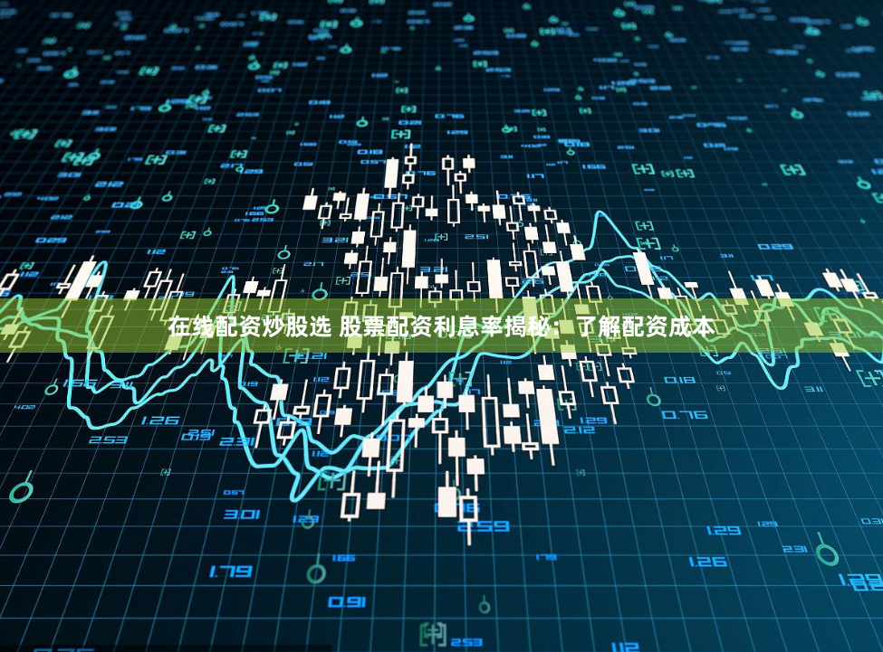 在线配资炒股选 股票配资利息率揭秘：了解配资成本