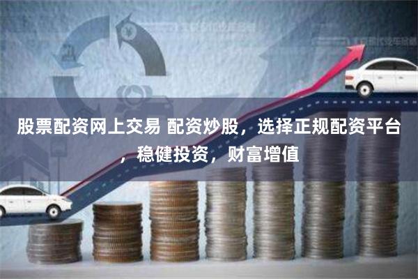 股票配资网上交易 配资炒股，选择正规配资平台，稳健投资，财富增值
