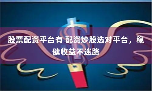 股票配资平台有 配资炒股选对平台，稳健收益不迷路
